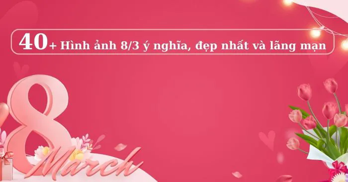 40+ hình ảnh 8/3 ý nghĩa, đẹp nhất và lãng mạn 2024