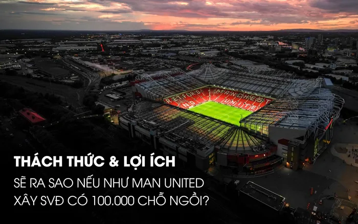 Thách thức và lợi ích nếu Man United xây sân có 100.000 chỗ ngồi Thách thức và lợi ích nếu Man United xây sân có 100.000 chỗ ngồi