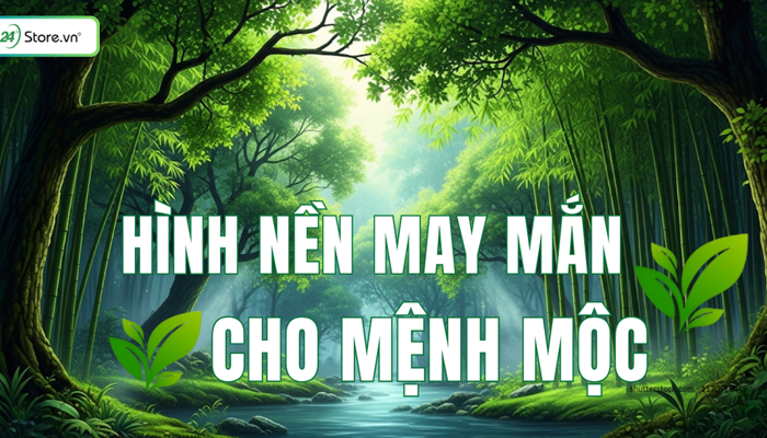 99+ Hình nền may mắn cho mệnh Mộc thu hút TÀI LỘC, may mắn